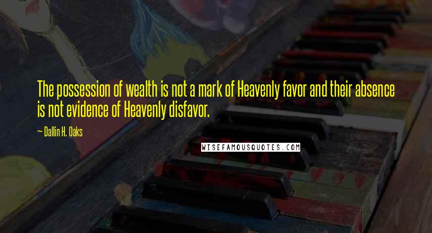 Dallin H. Oaks quotes: The possession of wealth is not a mark of Heavenly favor and their absence is not evidence of Heavenly disfavor. Dallin H. Oaks quotes: The possession of wealth is not a mark of Heavenly favor and their absence is not evidence of Heavenly disfavor.