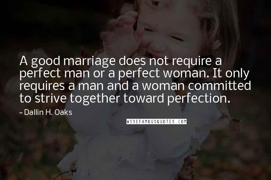 Dallin H. Oaks quotes: A good marriage does not require a perfect man or a perfect woman. It only requires a man and a woman committed to strive together toward perfection.