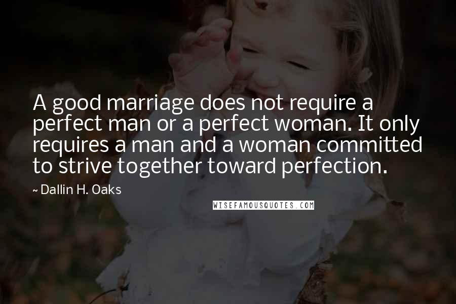 Dallin H. Oaks quotes: A good marriage does not require a perfect man or a perfect woman. It only requires a man and a woman committed to strive together toward perfection. Dallin H. Oaks quotes: A good marriage does not require a perfect man or a perfect woman. It only requires a man and a woman committed to strive together toward perfection.