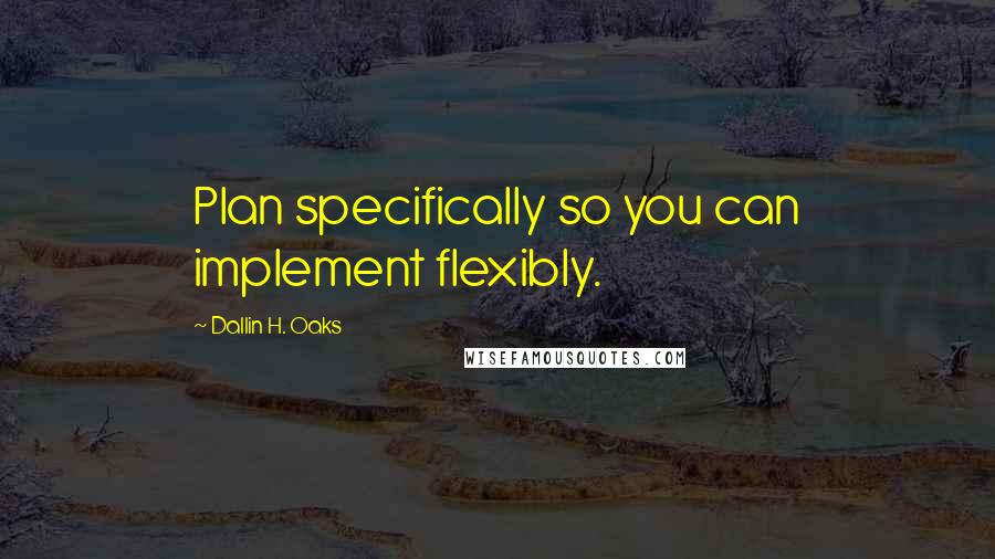 Dallin H. Oaks quotes: Plan specifically so you can implement flexibly.