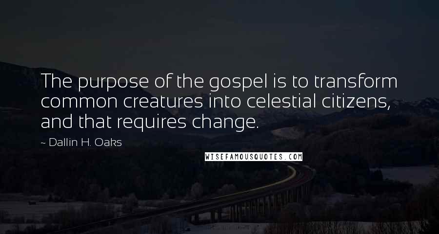 Dallin H. Oaks quotes: The purpose of the gospel is to transform common creatures into celestial citizens, and that requires change. Dallin H. Oaks quotes: The purpose of the gospel is to transform common creatures into celestial citizens, and that requires change.