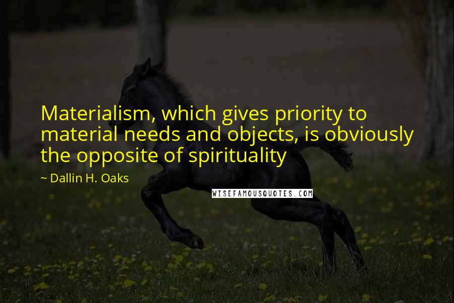 Dallin H. Oaks quotes: Materialism, which gives priority to material needs and objects, is obviously the opposite of spirituality