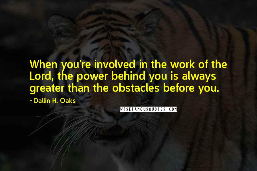 Dallin H. Oaks quotes: When you're involved in the work of the Lord, the power behind you is always greater than the obstacles before you. Dallin H. Oaks quotes: When you're involved in the work of the Lord, the power behind you is always greater than the obstacles before you.