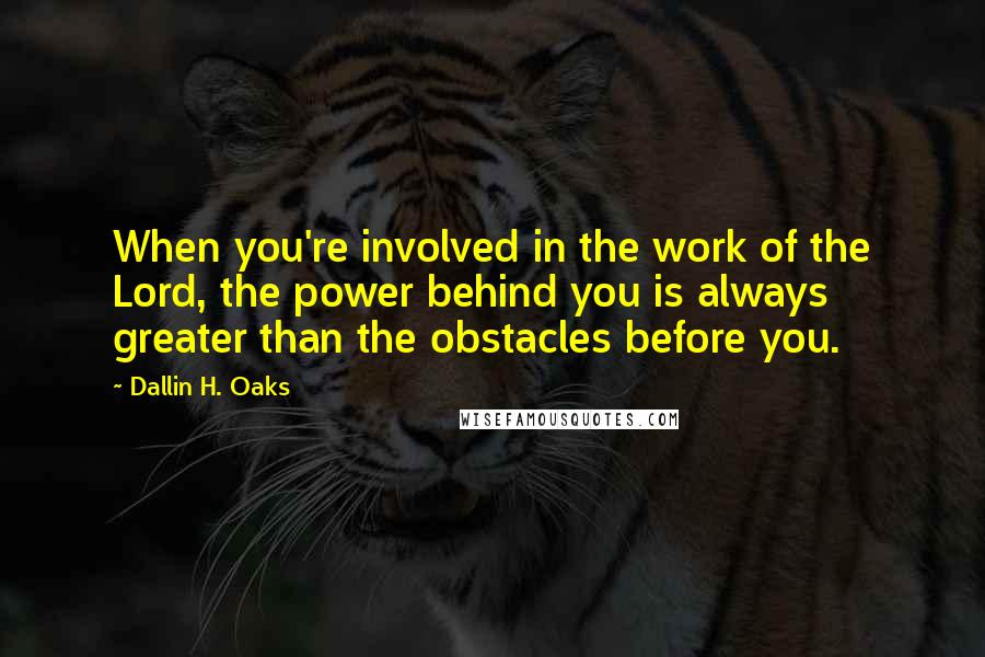 Dallin H. Oaks quotes: When you're involved in the work of the Lord, the power behind you is always greater than the obstacles before you.