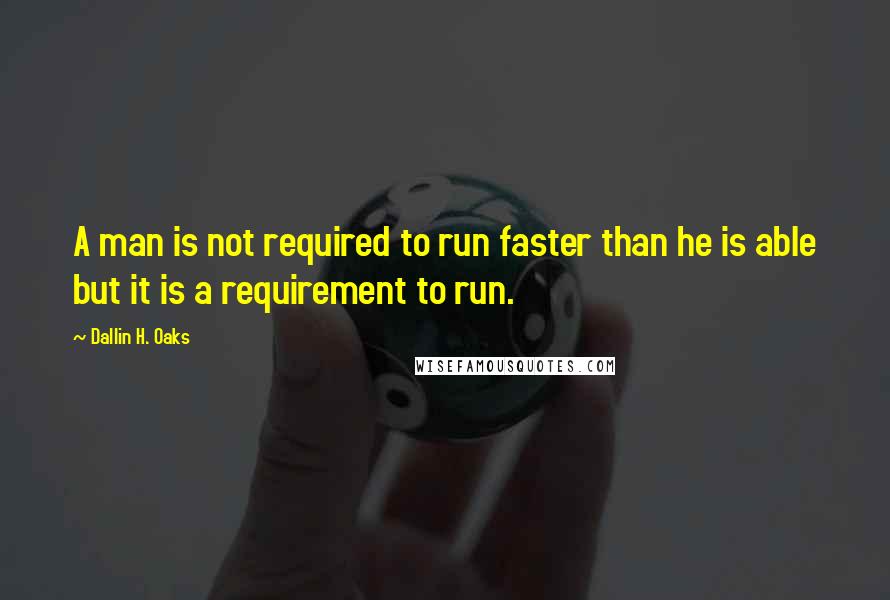 Dallin H. Oaks quotes: A man is not required to run faster than he is able but it is a requirement to run.