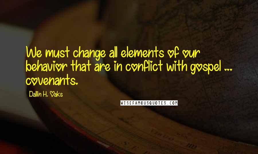 Dallin H. Oaks quotes: We must change all elements of our behavior that are in conflict with gospel ... covenants.