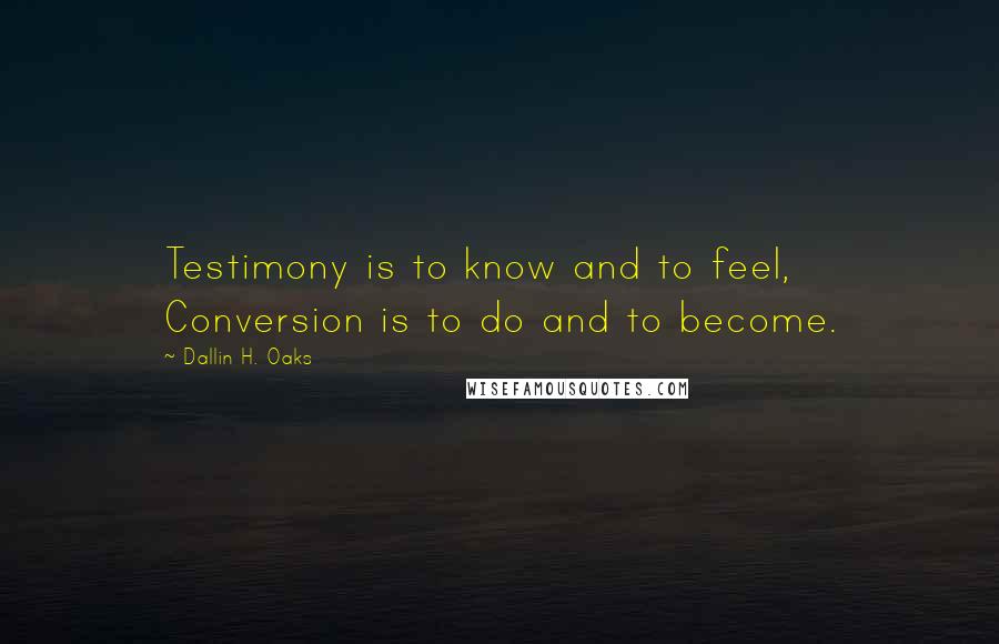 Dallin H. Oaks quotes: Testimony is to know and to feel, Conversion is to do and to become.