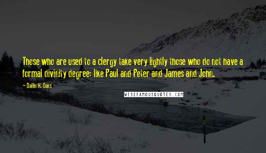 Dallin H. Oaks quotes: Those who are used to a clergy take very lightly those who do not have a formal divinity degree: like Paul and Peter and James and John. Dallin H. Oaks quotes: Those who are used to a clergy take very lightly those who do not have a formal divinity degree: like Paul and Peter and James and John.
