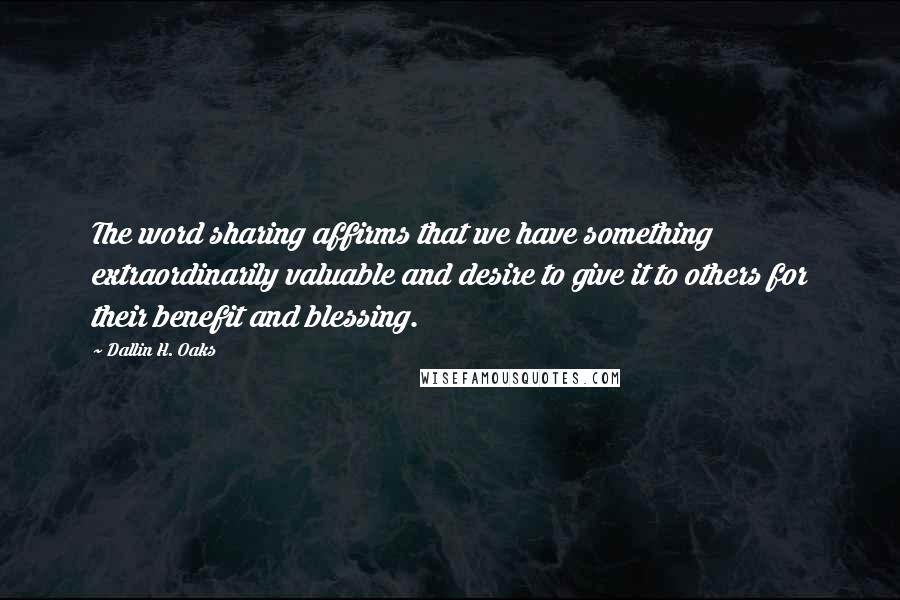 Dallin H. Oaks quotes: The word sharing affirms that we have something extraordinarily valuable and desire to give it to others for their benefit and blessing. Dallin H. Oaks quotes: The word sharing affirms that we have something extraordinarily valuable and desire to give it to others for their benefit and blessing.