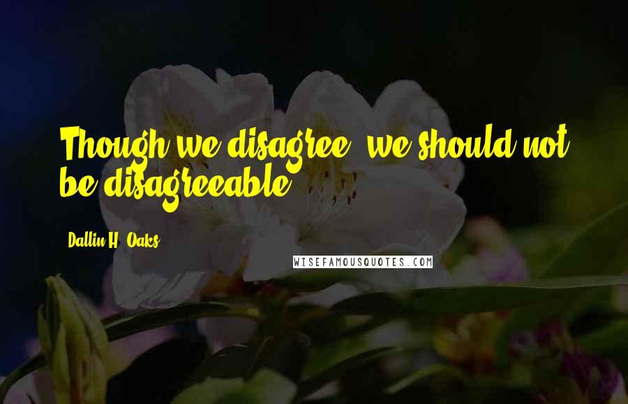 Dallin H. Oaks quotes: Though we disagree, we should not be disagreeable.