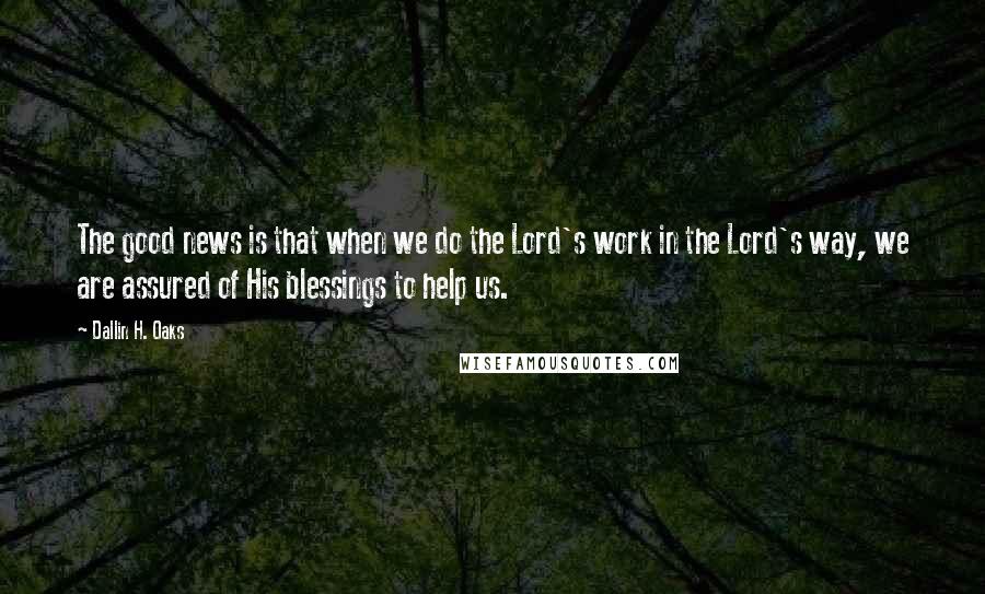 Dallin H. Oaks quotes: The good news is that when we do the Lord's work in the Lord's way, we are assured of His blessings to help us.