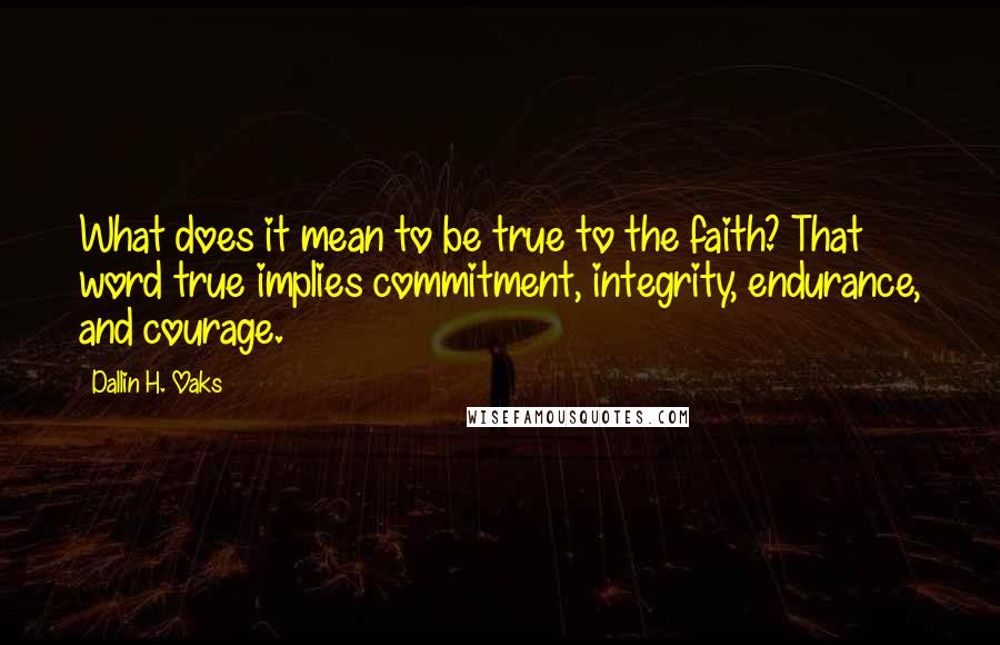 Dallin H. Oaks quotes: What does it mean to be true to the faith? That word true implies commitment, integrity, endurance, and courage.