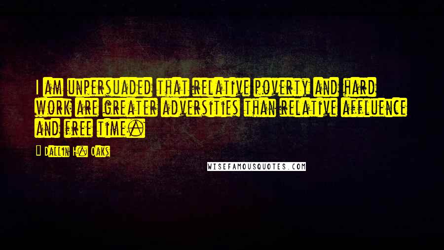 Dallin H. Oaks quotes: I am unpersuaded that relative poverty and hard work are greater adversities than relative affluence and free time. Dallin H. Oaks quotes: I am unpersuaded that relative poverty and hard work are greater adversities than relative affluence and free time.