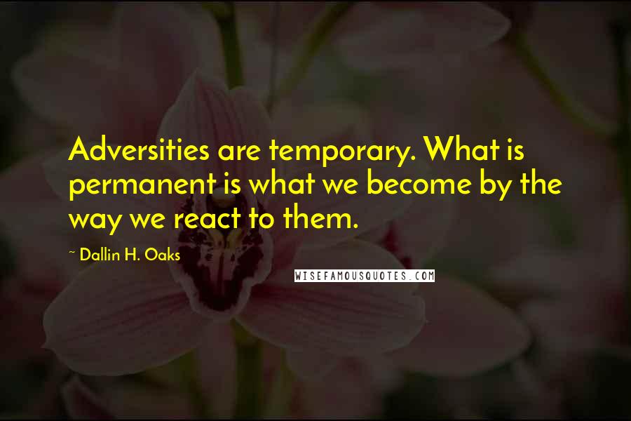 Dallin H. Oaks quotes: Adversities are temporary. What is permanent is what we become by the way we react to them.