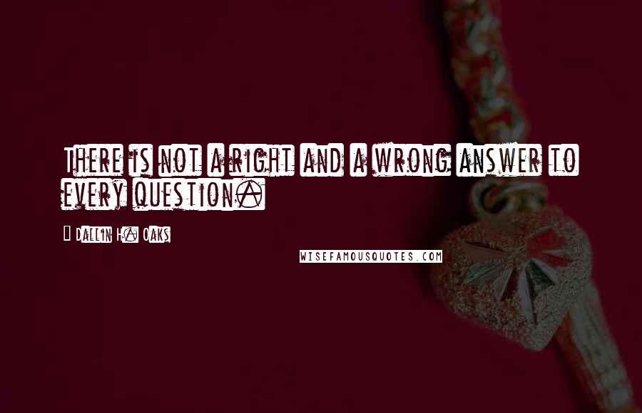 Dallin H. Oaks quotes: There is not a right and a wrong answer to every question.