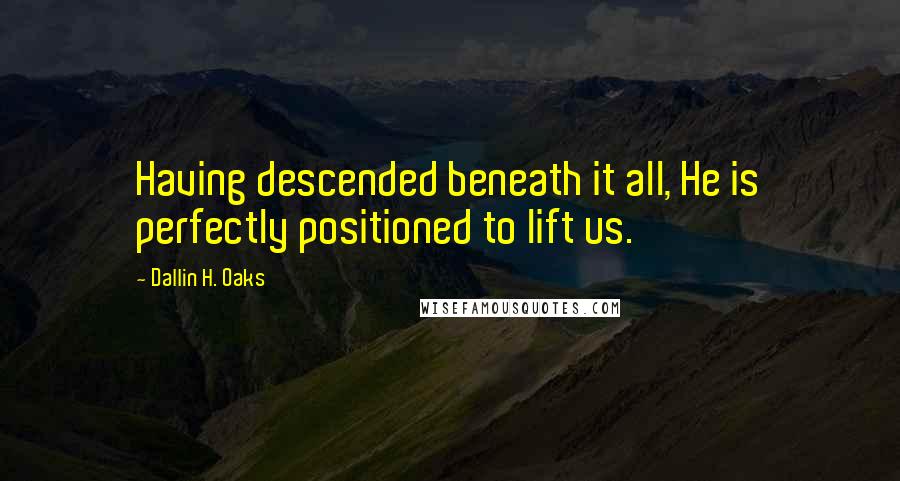 Dallin H. Oaks quotes: Having descended beneath it all, He is perfectly positioned to lift us.