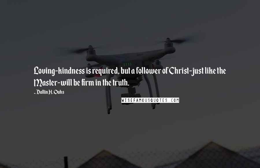 Dallin H. Oaks quotes: Loving-kindness is required, but a follower of Christ-just like the Master-will be firm in the truth. Dallin H. Oaks quotes: Loving-kindness is required, but a follower of Christ-just like the Master-will be firm in the truth.