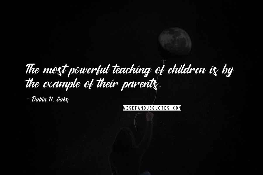 Dallin H. Oaks quotes: The most powerful teaching of children is by the example of their parents.