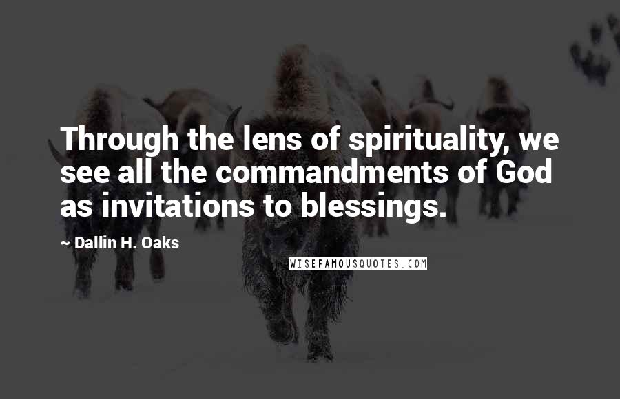 Dallin H. Oaks quotes: Through the lens of spirituality, we see all the commandments of God as invitations to blessings.