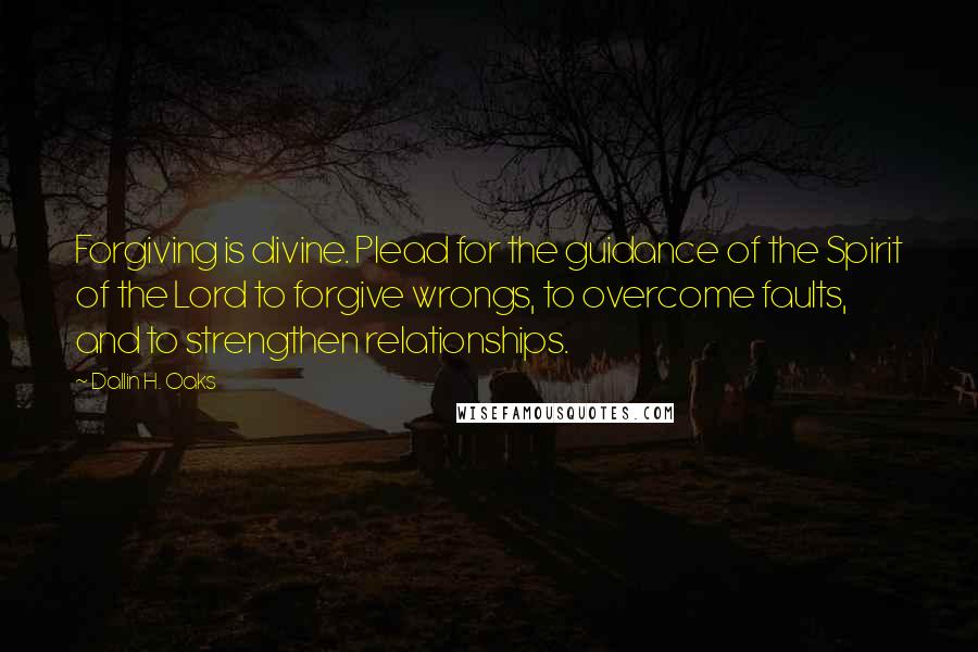 Dallin H. Oaks quotes: Forgiving is divine. Plead for the guidance of the Spirit of the Lord to forgive wrongs, to overcome faults, and to strengthen relationships.