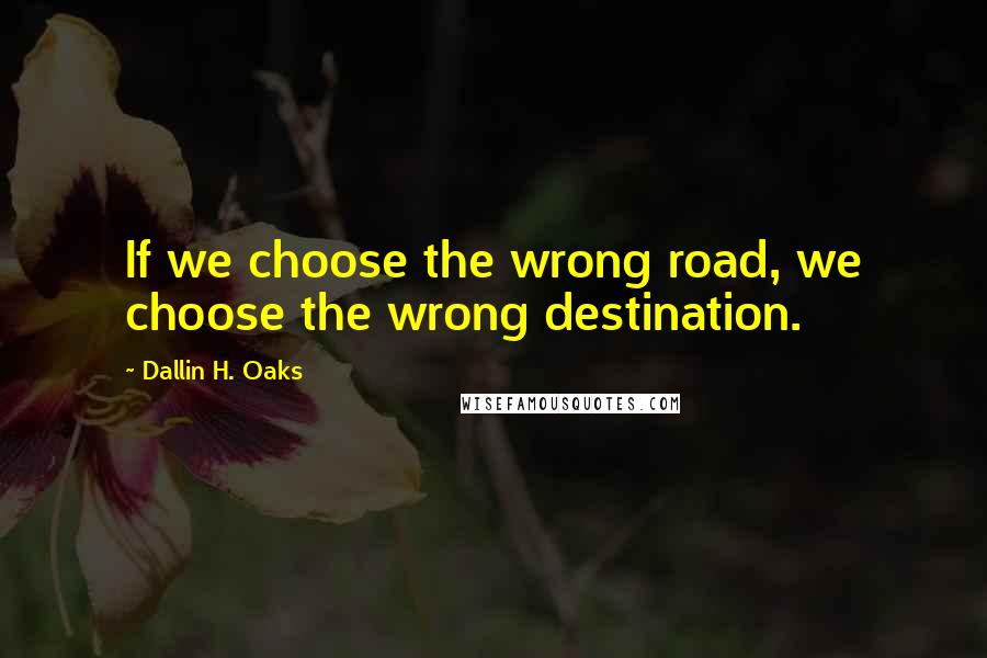 Dallin H. Oaks quotes: If we choose the wrong road, we choose the wrong destination.