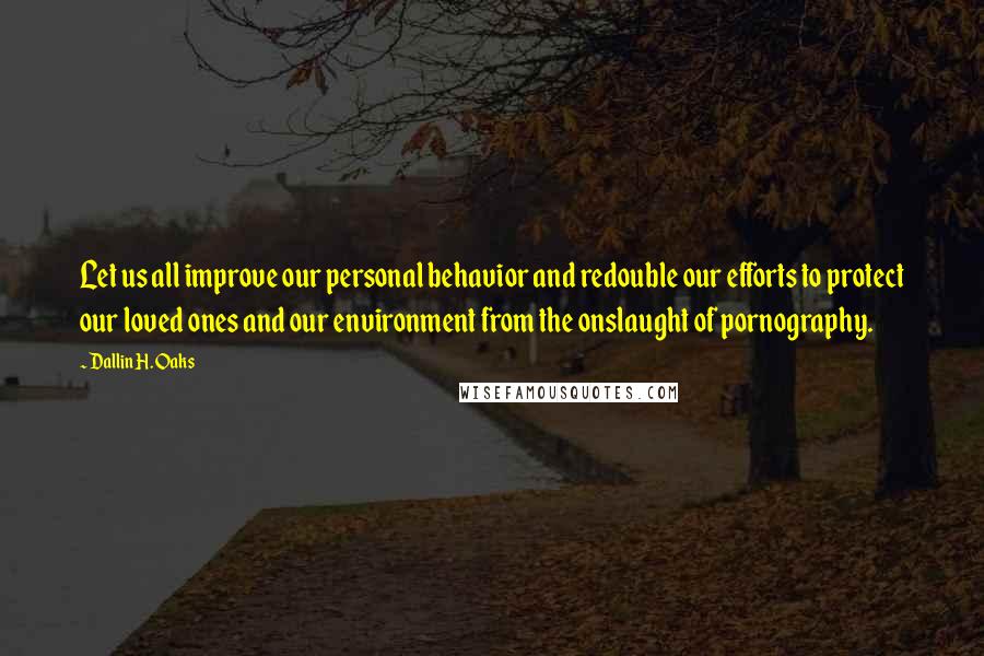 Dallin H. Oaks quotes: Let us all improve our personal behavior and redouble our efforts to protect our loved ones and our environment from the onslaught of pornography. Dallin H. Oaks quotes: Let us all improve our personal behavior and redouble our efforts to protect our loved ones and our environment from the onslaught of pornography.