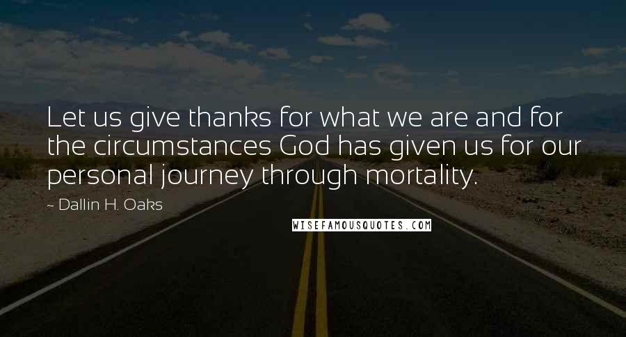 Dallin H. Oaks quotes: Let us give thanks for what we are and for the circumstances God has given us for our personal journey through mortality. Dallin H. Oaks quotes: Let us give thanks for what we are and for the circumstances God has given us for our personal journey through mortality.