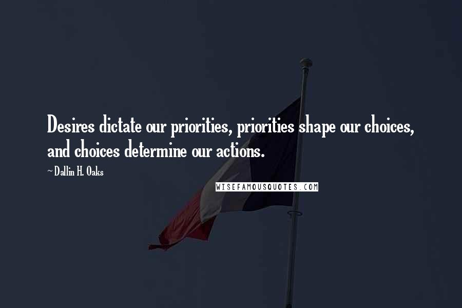 Dallin H. Oaks quotes: Desires dictate our priorities, priorities shape our choices, and choices determine our actions.