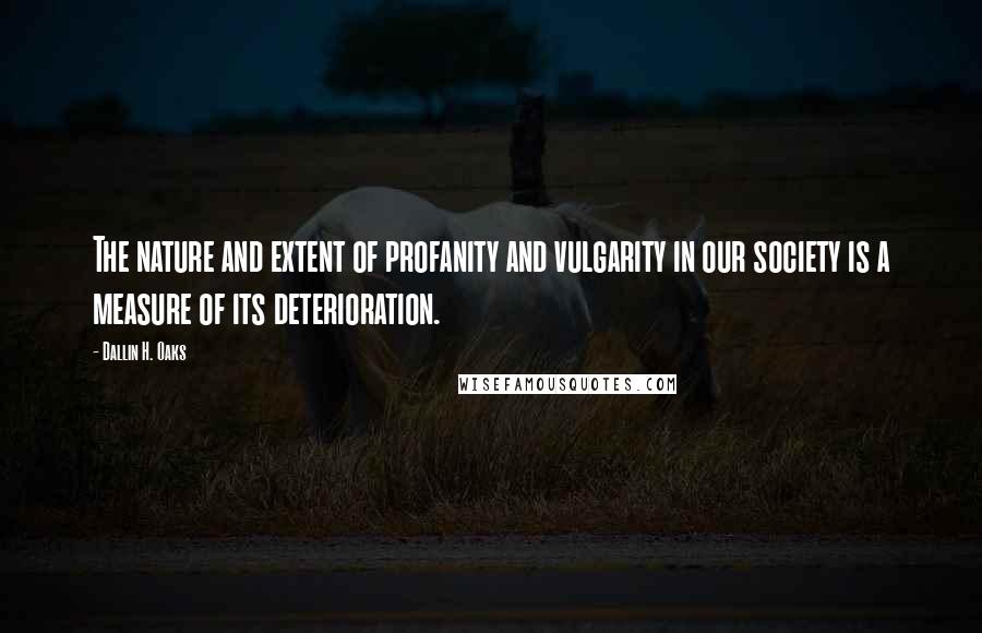 Dallin H. Oaks quotes: The nature and extent of profanity and vulgarity in our society is a measure of its deterioration.