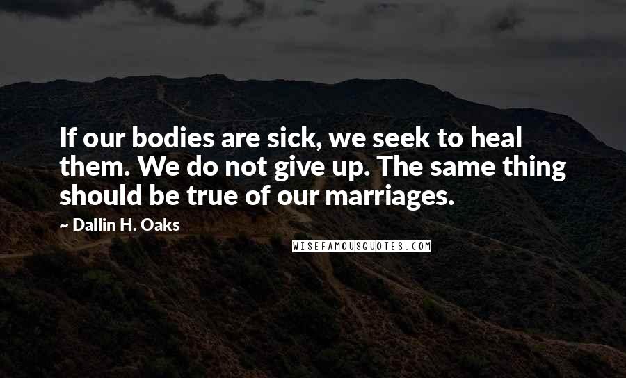 Dallin H. Oaks quotes: If our bodies are sick, we seek to heal them. We do not give up. The same thing should be true of our marriages. Dallin H. Oaks quotes: If our bodies are sick, we seek to heal them. We do not give up. The same thing should be true of our marriages.