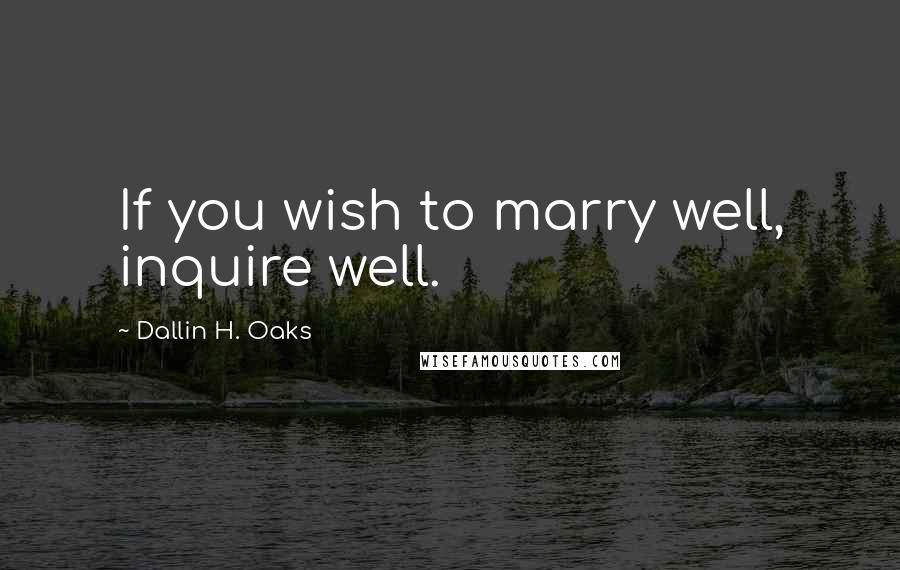 Dallin H. Oaks quotes: If you wish to marry well, inquire well.