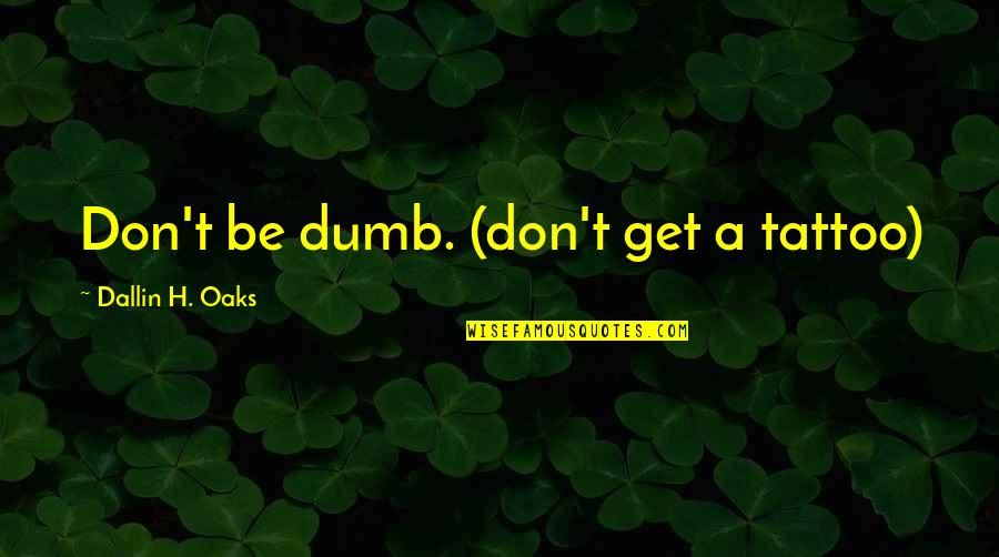 Dallin Quotes By Dallin H. Oaks: Don't be dumb. (don't get a tattoo) Dallin Quotes By Dallin H. Oaks: Don't be dumb. (don't get a tattoo)