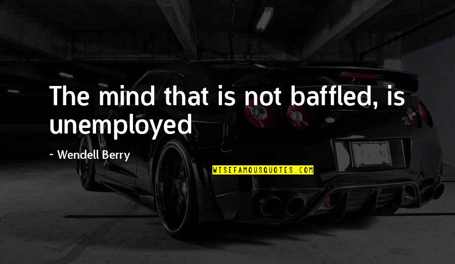 Daloian Quotes By Wendell Berry: The mind that is not baffled, is unemployed Daloian Quotes By Wendell Berry: The mind that is not baffled, is unemployed