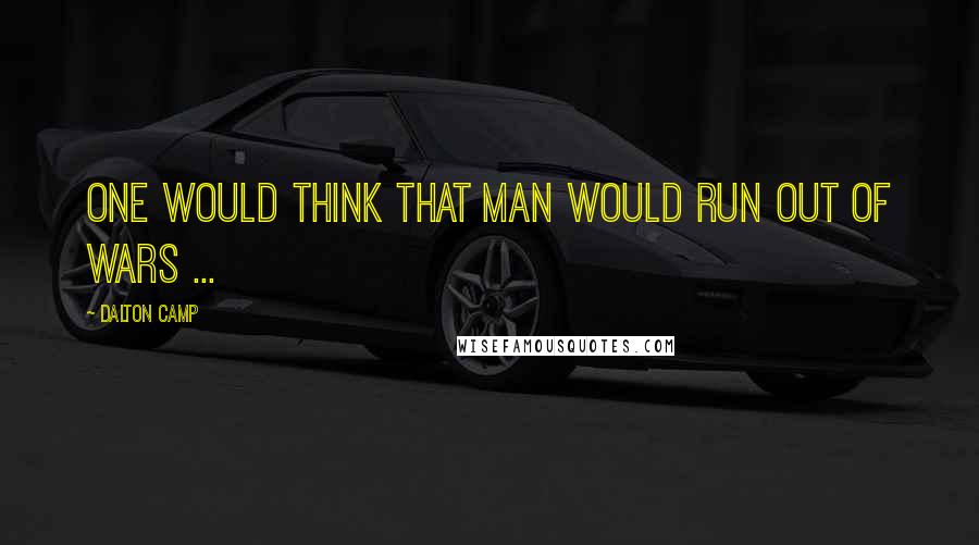 Dalton Camp quotes: One would think that man would run out of wars ...