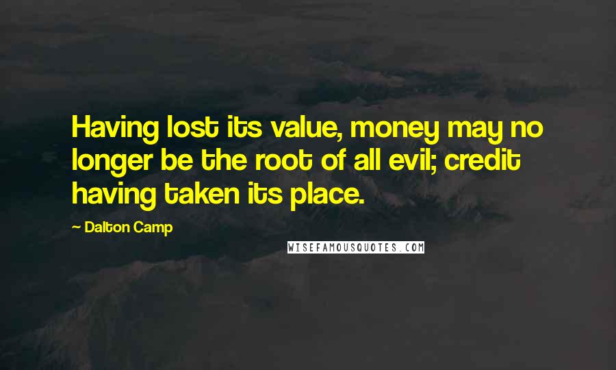 Dalton Camp quotes: Having lost its value, money may no longer be the root of all evil; credit having taken its place.