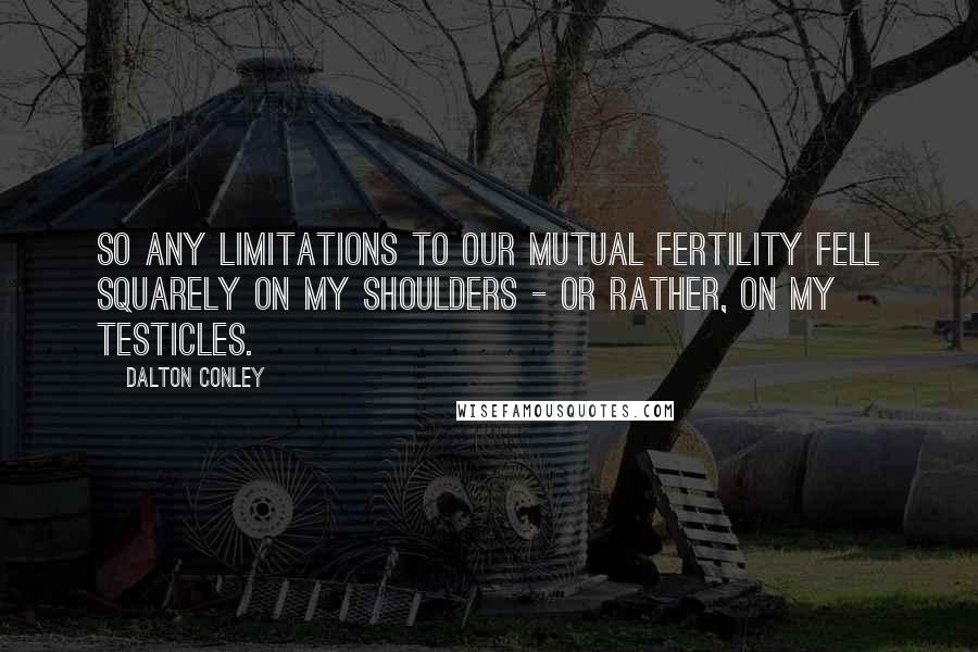 Dalton Conley quotes: so any limitations to our mutual fertility fell squarely on my shoulders - or rather, on my testicles.