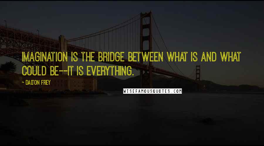 Dalton Frey quotes: Imagination is the bridge between what is and what could be--it is everything.