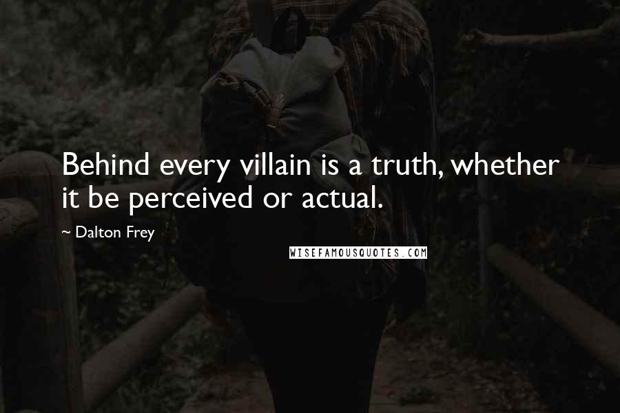 Dalton Frey quotes: Behind every villain is a truth, whether it be perceived or actual.