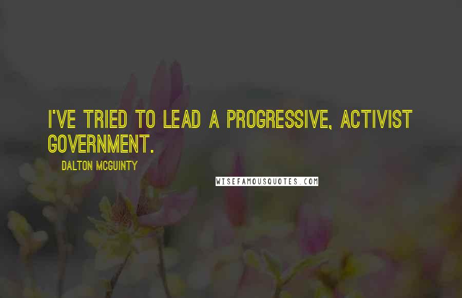 Dalton McGuinty quotes: I've tried to lead a progressive, activist government.