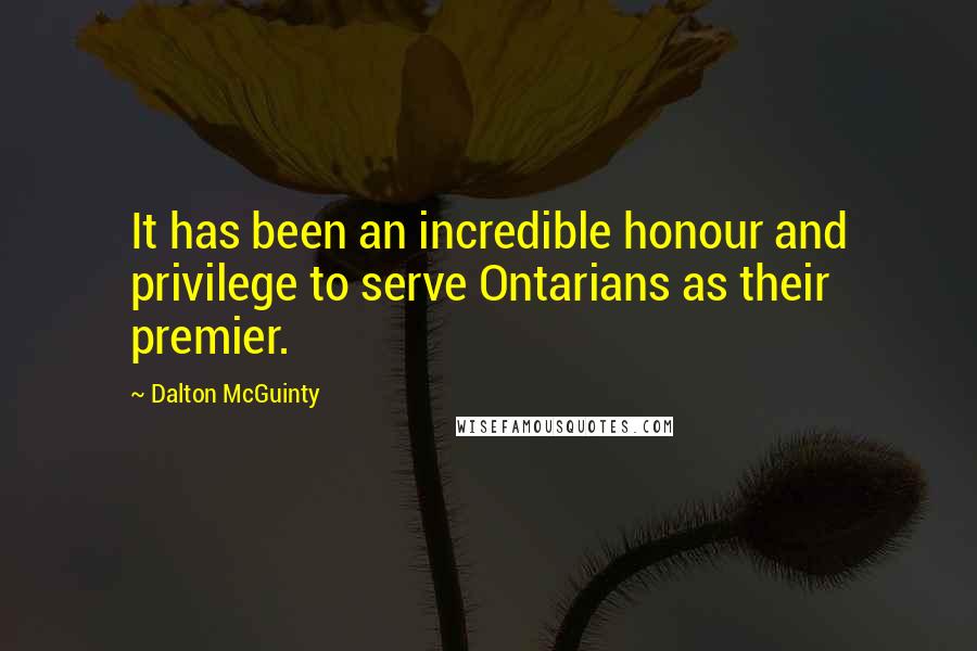 Dalton McGuinty quotes: It has been an incredible honour and privilege to serve Ontarians as their premier.