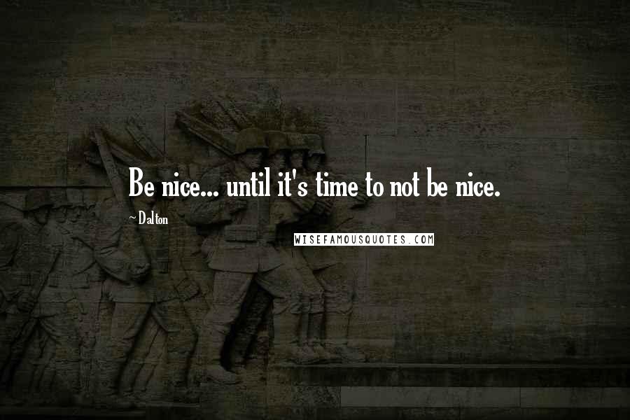 Dalton quotes: Be nice... until it's time to not be nice.