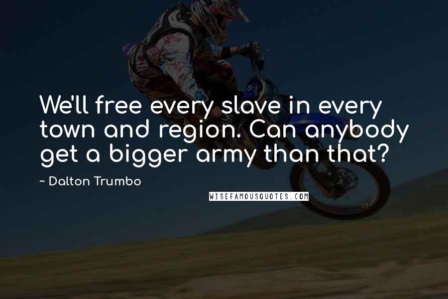 Dalton Trumbo quotes: We'll free every slave in every town and region. Can anybody get a bigger army than that?