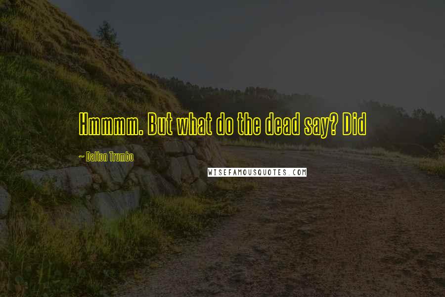 Dalton Trumbo quotes: Hmmmm. But what do the dead say? Did