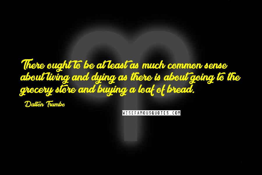 Dalton Trumbo quotes: There ought to be at least as much common sense about living and dying as there is about going to the grocery store and buying a loaf of bread. Dalton Trumbo quotes: There ought to be at least as much common sense about living and dying as there is about going to the grocery store and buying a loaf of bread.