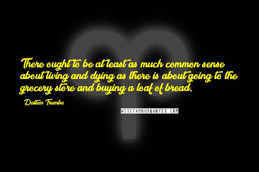 Dalton Trumbo quotes: There ought to be at least as much common sense about living and dying as there is about going to the grocery store and buying a loaf of bread.