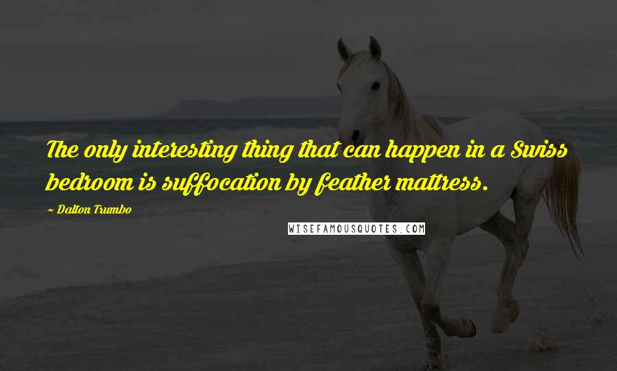 Dalton Trumbo quotes: The only interesting thing that can happen in a Swiss bedroom is suffocation by feather mattress.