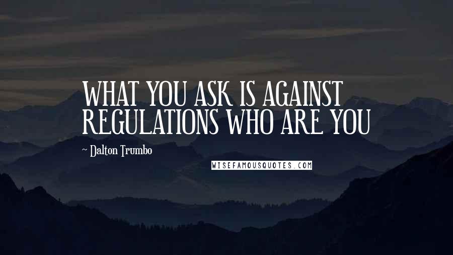 Dalton Trumbo quotes: WHAT YOU ASK IS AGAINST REGULATIONS WHO ARE YOU