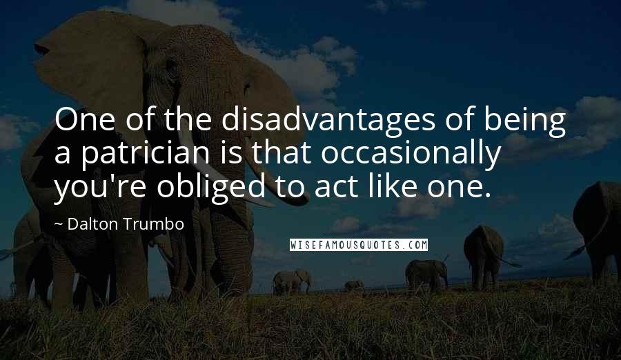 Dalton Trumbo quotes: One of the disadvantages of being a patrician is that occasionally you're obliged to act like one.