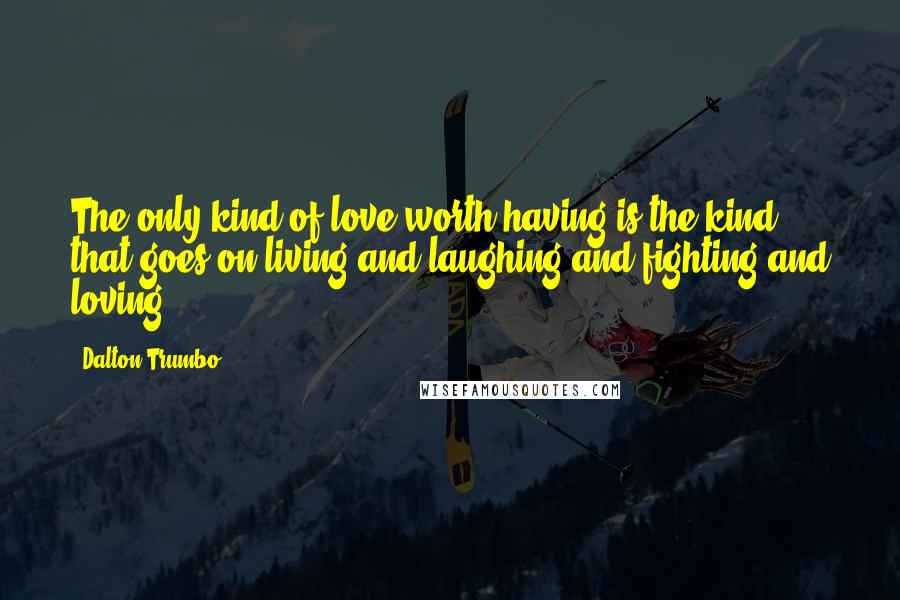 Dalton Trumbo quotes: The only kind of love worth having is the kind that goes on living and laughing and fighting and loving.