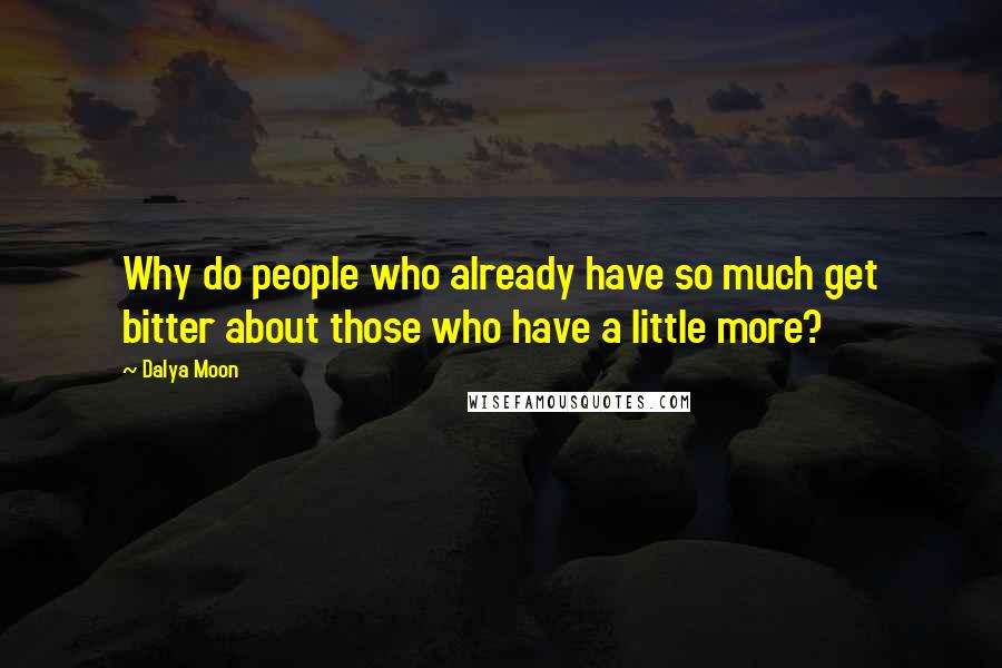 Dalya Moon quotes: Why do people who already have so much get bitter about those who have a little more?